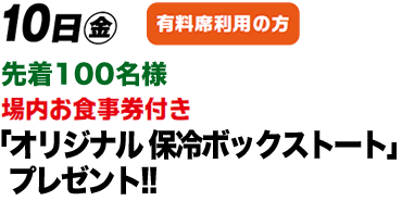 10日（金）有料席利用の方先着100名様場内お食事券付きオリジナル保冷ボックストートプレゼント