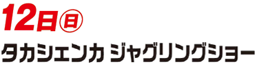 12日（日）タカシェンカジャグリングショー